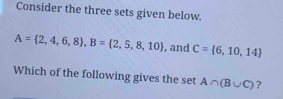 Consider the three sets given below.
A= 2,4,6,8 , B= 2,5,8,10 , and C= 6,10,14
Which of the following gives the set A∩ (B∪ C) ?