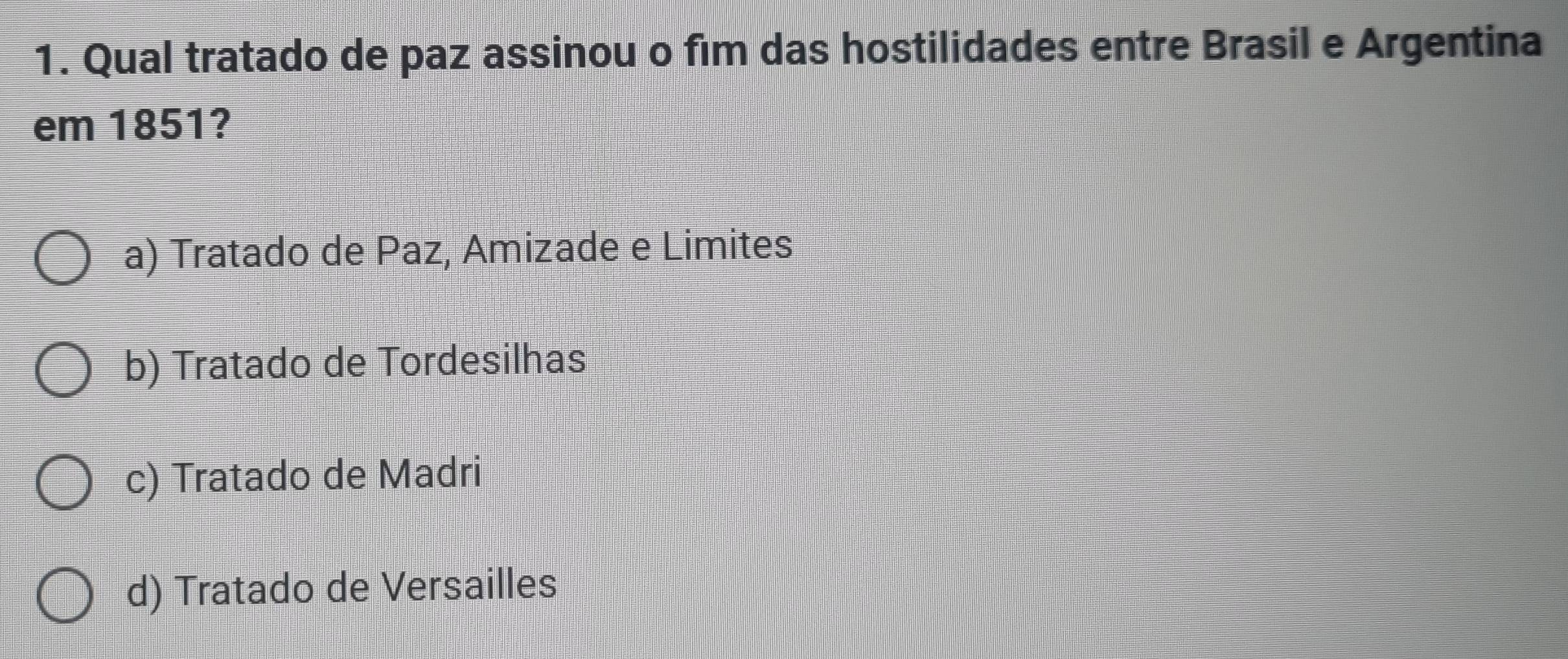 Qual tratado de paz assinou o fim das hostilidades entre Brasil e Argentina
em 1851?
a) Tratado de Paz, Amizade e Limites
b) Tratado de Tordesilhas
c) Tratado de Madri
d) Tratado de Versailles