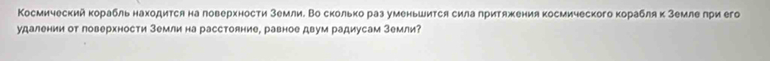 Космический корабль находится на ловерхности Земли. Во сколько раз уменьшится сила лритяжения космического корабля κ Землелри его 
удалении от поверхности Земли на расстояние, равное двум радиусам Земли?