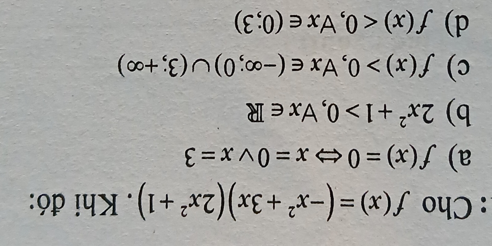 Cho f(x)=(-x^2+3x)(2x^2+1). Khi đó:
a) f(x)=0 x=0vee x=3
b) 2x^2+1>0, forall x∈ R
c) f(x)>0, forall x∈ (-∈fty ;0)∪ (3;+∈fty )
d) f(x)<0</tex>, forall x∈ (0;3)