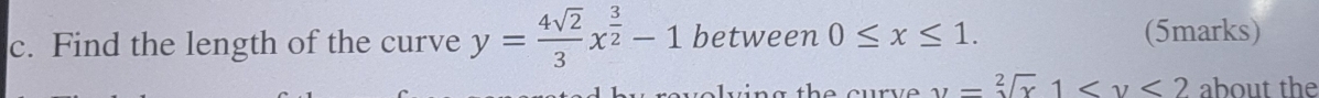 Find the length of the curve y= 4sqrt(2)/3 x^(frac 3)2-1 between 0≤ x≤ 1. (5marks)
vin g the curve y=sqrt[2](x)1 about the