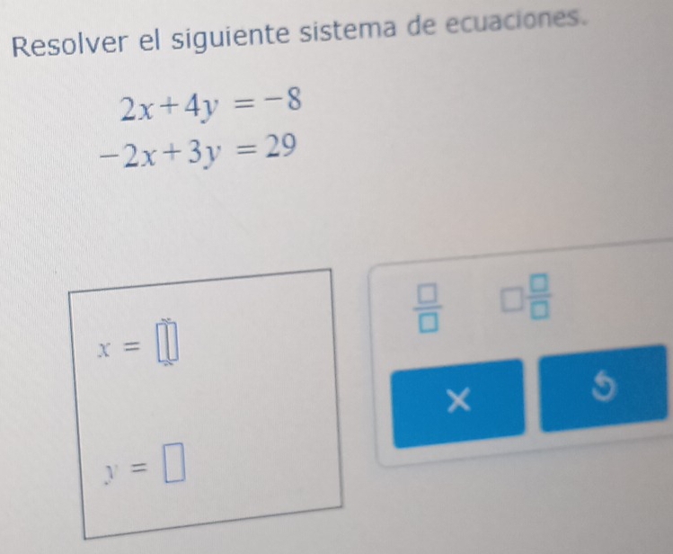 Resolver el siguiente sistema de ecuaciones.
2x+4y=-8
-2x+3y=29
 □ /□   □  □ /□  
x=□
×
5
y=□