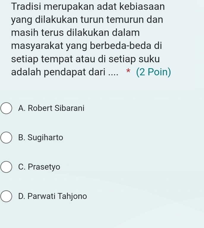 Tradisi merupakan adat kebiasaan
yang dilakukan turun temurun dan
masih terus dilakukan dalam
masyarakat yang berbeda-beda di
setiap tempat atau di setiap suku
adalah pendapat dari .... * (2 Poin)
A. Robert Sibarani
B. Sugiharto
C. Prasetyo
D. Parwati Tahjono