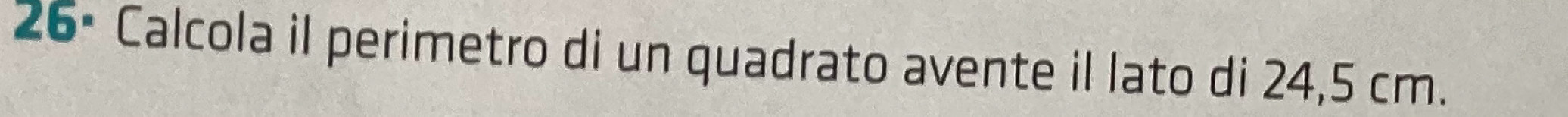 26° Calcola il perimetro di un quadrato avente il lato di 24,5 cm.