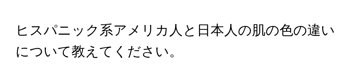 ヒスパニック系アメリカ人と日本人の肌の色の違いについて教えてください。