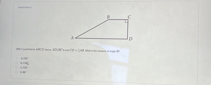 [30] In quadrilateral ABC'D above, overline ADparallel overline BC & and CD= 1/2 AB. What is the measure of angle . B?
A) 150°
B 135 2/9 
C) 120°
D 90°