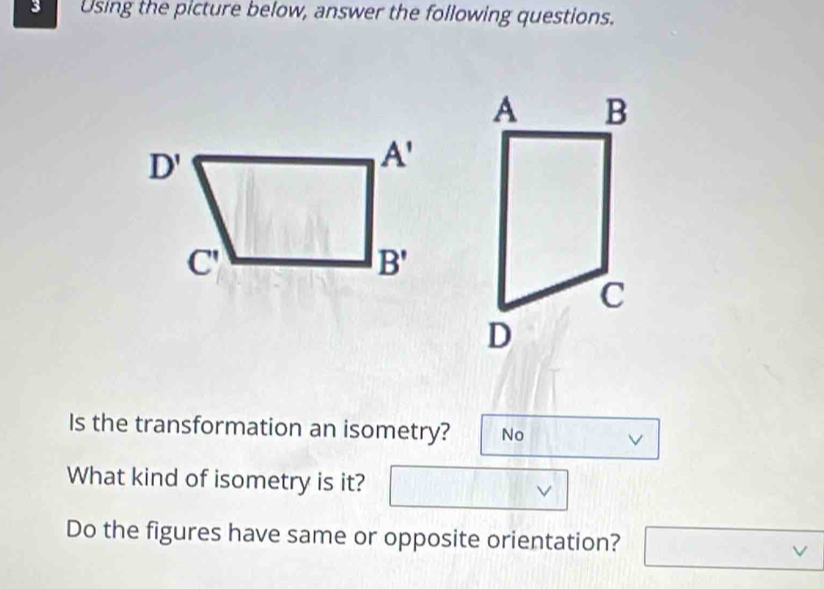 Using the picture below, answer the following questions.
Is the transformation an isometry? No V
What kind of isometry is it? V
Do the figures have same or opposite orientation? □ v