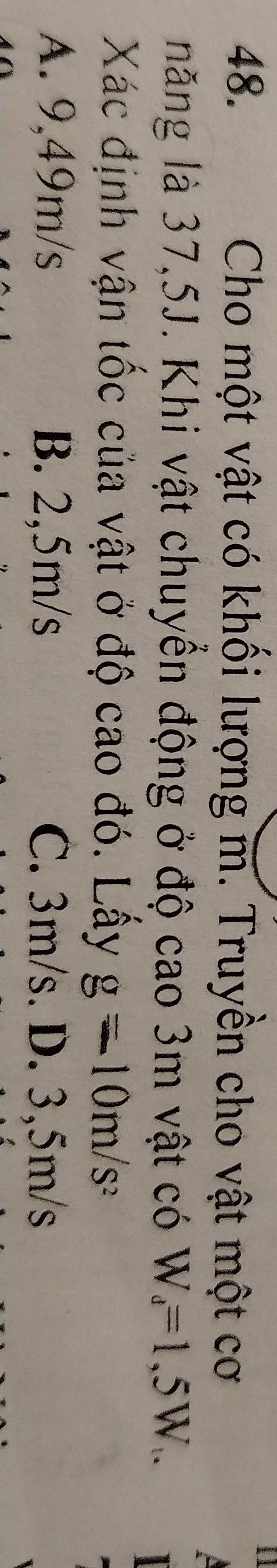 Cho một vật có khối lượng m. Truyền cho vật một cơ
năng là 37,5J. Khi vật chuyển động ở độ cao 3m vật có W_d=1,5W_.. 
Xác định vận tốc của vật ở độ cao đó. Lấy g=10m/s^2
A. 9,49m/s B. 2,5m/s C. 3m/s. D. 3,5m/s