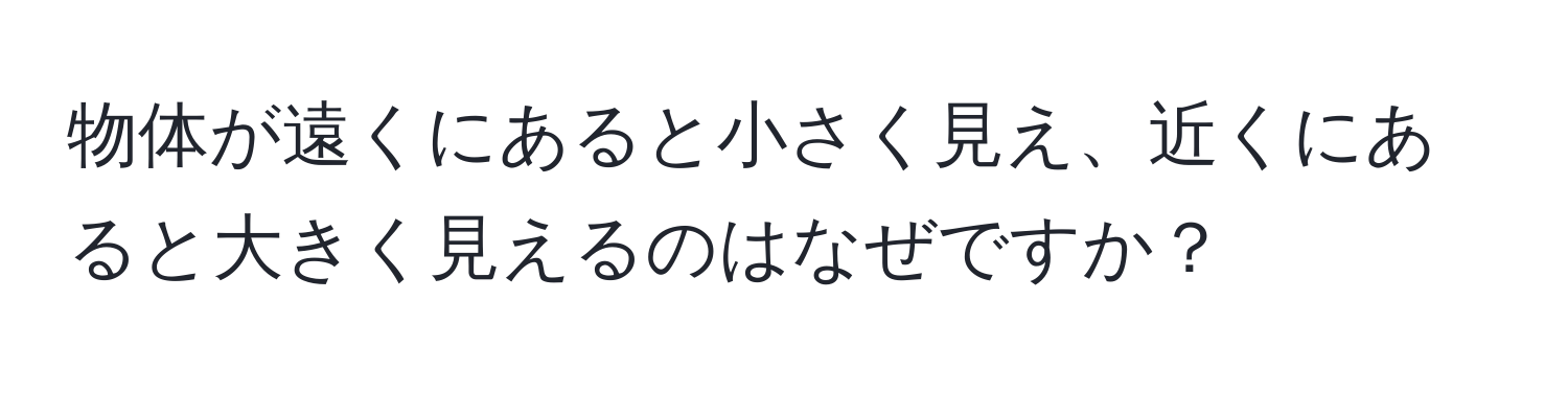 物体が遠くにあると小さく見え、近くにあると大きく見えるのはなぜですか？