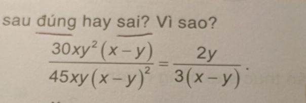 sau dúng hay sai? Vì sao?
frac 30xy^2(x-y)45xy(x-y)^2= 2y/3(x-y) .