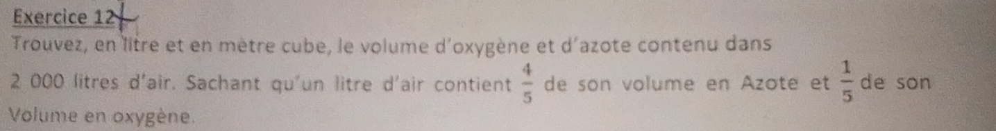 Trouvez, en litre et en mètre cube, le volume d'oxygène et d'azote contenu dans
2 000 litres d'air. Sachant qu'un litre d'air contient  4/5  de son volume en Azote et  1/5  de son 
Volume en oxygène.