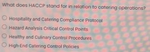 What does HACCP stand for in relation to catering operations?
Hospitality and Catering Compliance Protocol
Hazard Analysis Critical Control Points
Healthy and Culinary Control Procedures
High-End Catering Control Policies