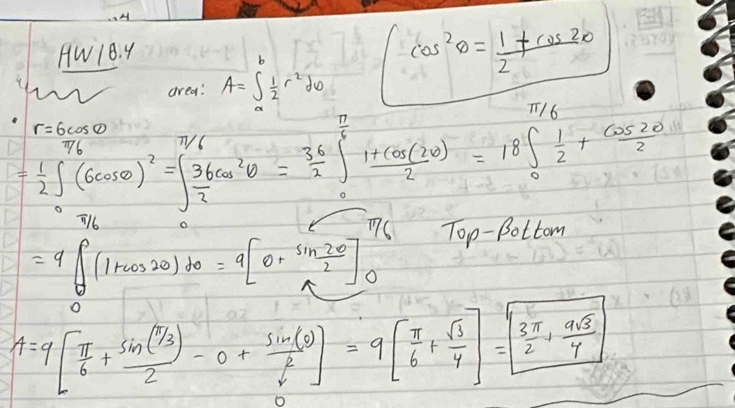 HW1B. 4 
b
cos^2θ = (1+cos 2θ )/2 
area: A=∈t _a^(1frac 1)2r^2dv
= 1/2 ∈t _0^((76)6)(6cos θ )^2=∈t _ 36/2 ^ π /6  (1+cos (2θ ))/2 =18∈t _0^((frac π)6) 1/2 + cos 2θ /2 
r=6cos θ
=4[(1+cos 2θ )dθ =9[0+ sin 2θ /2 ]_0^(7 ( 
Top-Bottom
A=9[frac π)6+frac sin (^1/3)2-0+ sin (θ )/4^2  0endbmatrix =9beginbmatrix  π /6 +frac sqrt(3) 3π /2 + 9sqrt(3)/4 