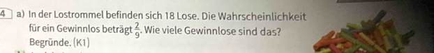 In der Lostrommel befinden sich 18 Lose. Die Wahrscheinlichkeit 
für ein Gewinnlos beträgt  2/9 . Wie viele Gewinnlose sind das? 
Begründe. (K1)