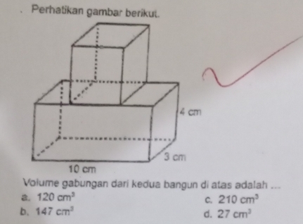 Perhatikan gambar berikul.
Volume gabungan dari kedua bangun di atas adalah ...
a. 120cm^3 210cm^3
C.
b. 147cm^3
d. 27cm^3