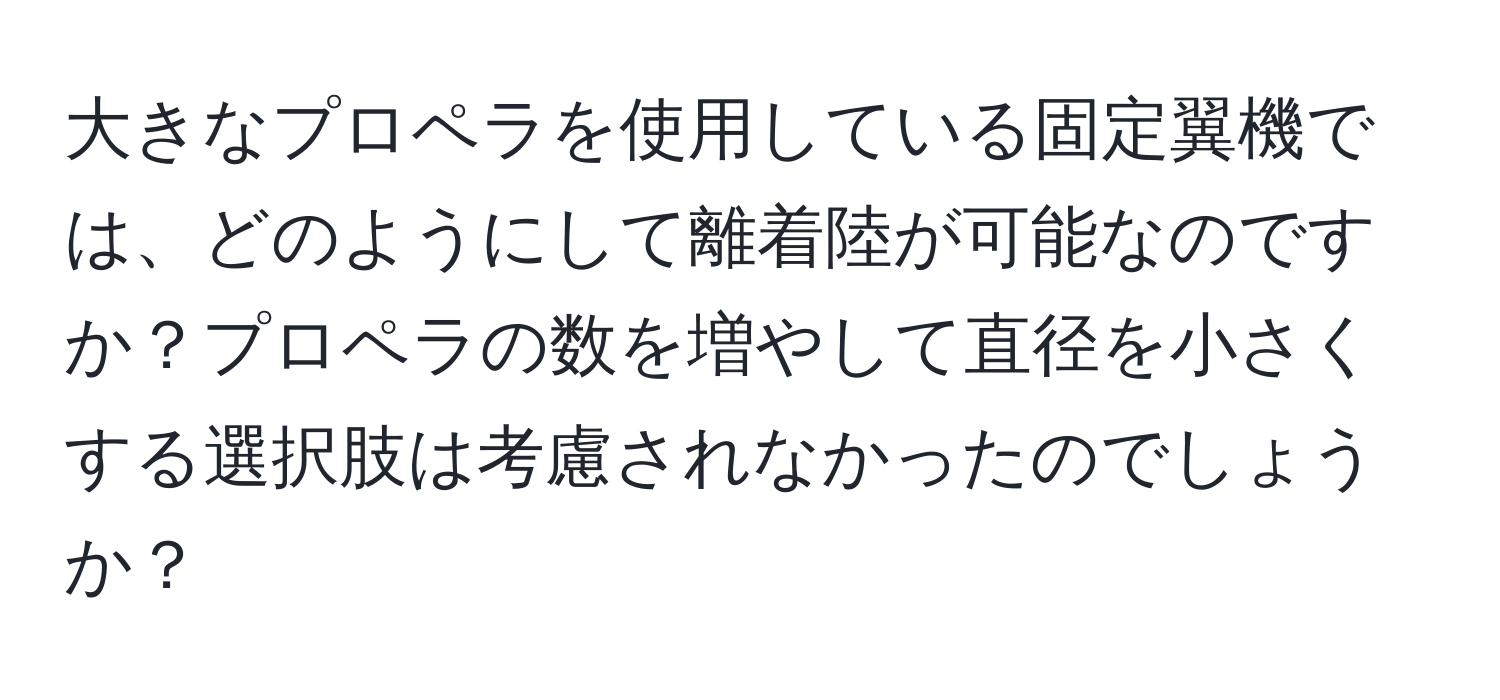 大きなプロペラを使用している固定翼機では、どのようにして離着陸が可能なのですか？プロペラの数を増やして直径を小さくする選択肢は考慮されなかったのでしょうか？