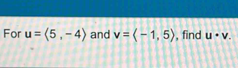 For u=langle 5,-4rangle and v=langle -1,5rangle , find u· v.