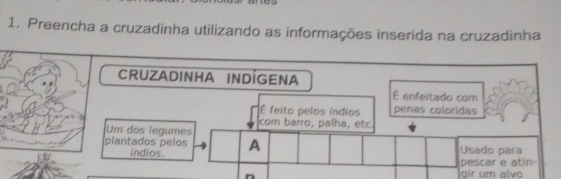 Preencha a cruzadinha utilizando as informações inserida na cruzadinha 
CRUZADINHA INDÍGENA 
É enfeitado com 
É feito pelos índios penas coloridas 
com barro, palha, etc. 
Um dos legumes 
plantados pelos A Usado para 
indios . 
pescar e atin- 
lɑir um alvo