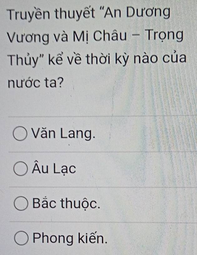 Truyền thuyết 'An Dương
Vương và Mị Châu - Trọng
Thủy" kể về thời kỳ nào của
nước ta?
Văn Lang.
Âu Lạc
Bắc thuộc.
Phong kiến.