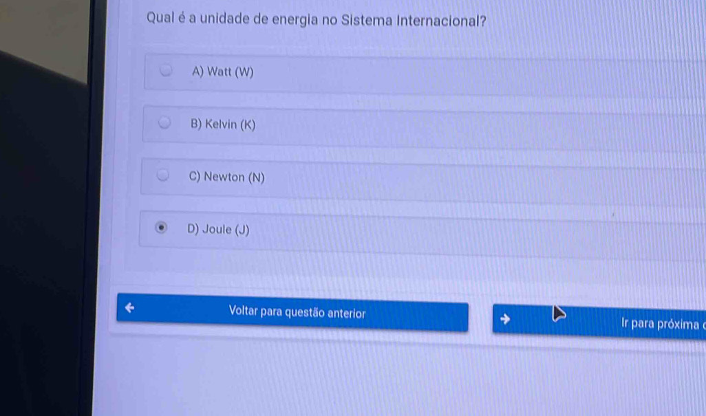 Qual é a unidade de energia no Sistema Internacional?
A) Watt (W)
B) Kelvin (K)
C) Newton (N)
D) Joule (J)
Voltar para questão anterior r para próxima