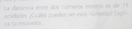 La distancia entre dos números enteros es de 11
unidades. ¿Cuáles pueden ser esos números? Expli- 
ca tu respuesta.