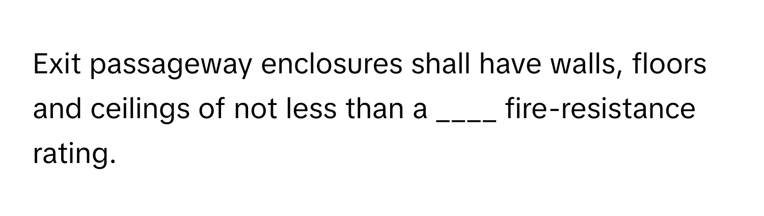 Exit passageway enclosures shall have walls, floors and ceilings of not less than a ____ fire-resistance rating.