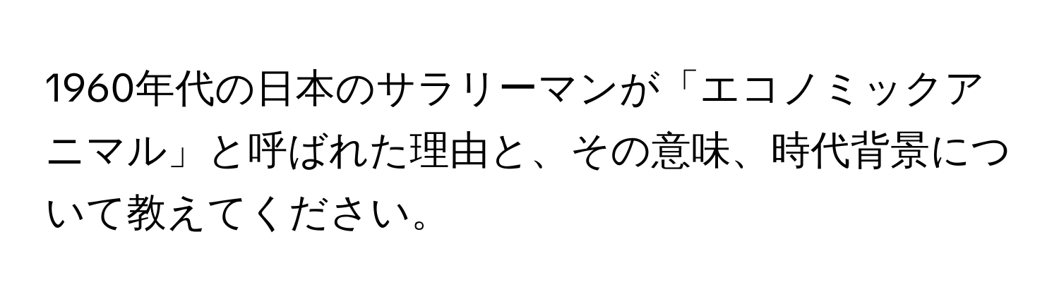 1960年代の日本のサラリーマンが「エコノミックアニマル」と呼ばれた理由と、その意味、時代背景について教えてください。