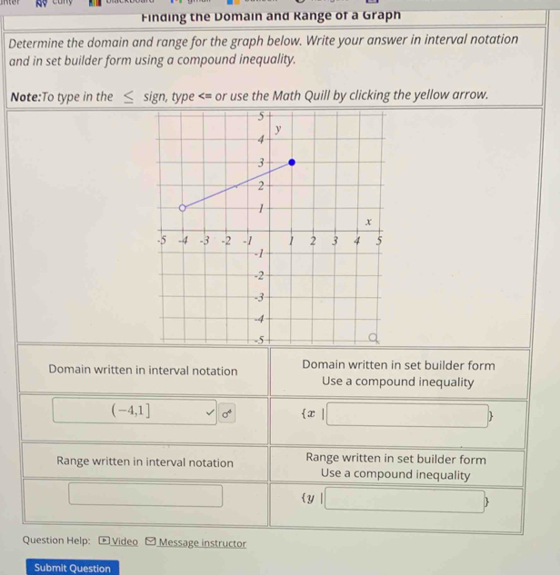 er R9
Finding the Domain and Kange of a Graph
Determine the domain and range for the graph below. Write your answer in interval notation
and in set builder form using a compound inequality.
No
Q
Submit Question