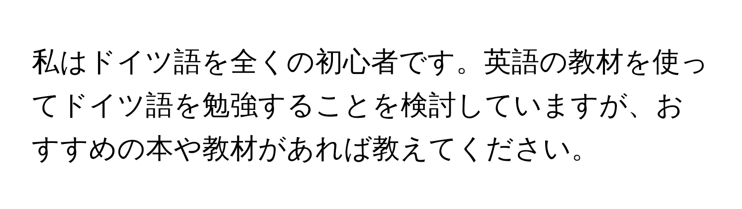 私はドイツ語を全くの初心者です。英語の教材を使ってドイツ語を勉強することを検討していますが、おすすめの本や教材があれば教えてください。