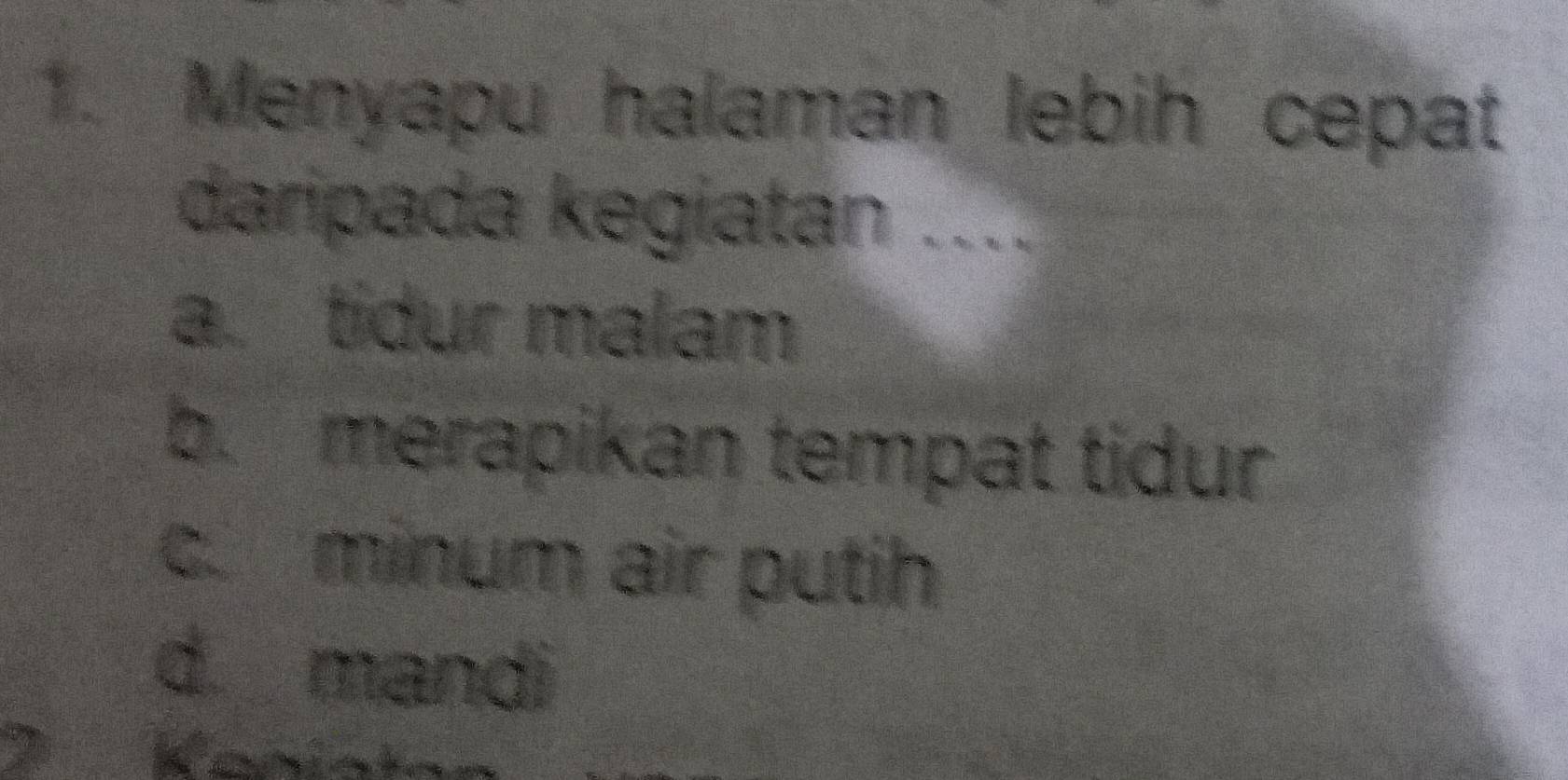 Menyapu halaman lebih cepat 
daripada kegiatan .... 
a. tidur malam 
b. merapikan tempat tidur 
c. minum air putih 
d mandi 
Kania