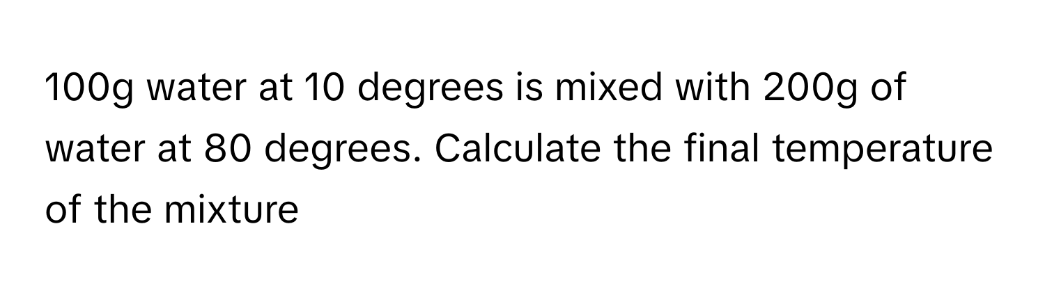 100g water at 10 degrees is mixed with 200g of water at 80 degrees. Calculate the final temperature of the mixture