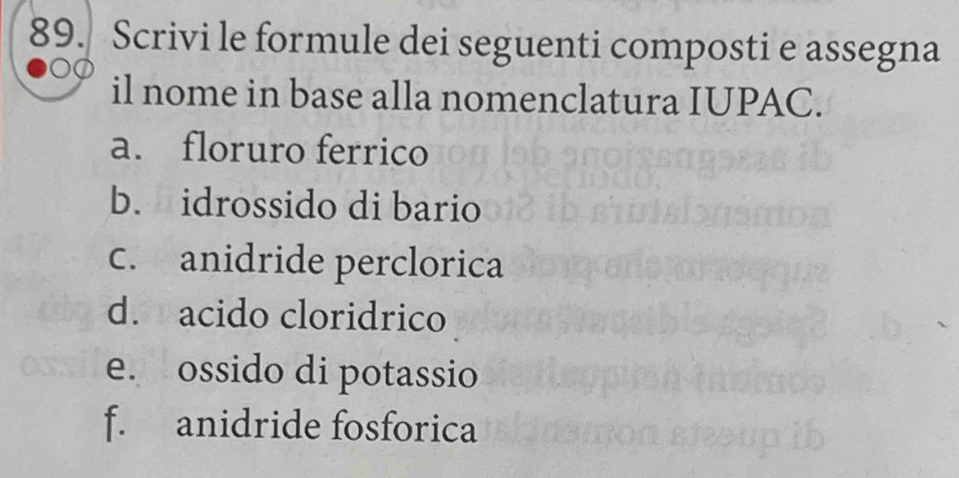 Scrivi le formule dei seguenti composti e assegna
il nome in base alla nomenclatura IUPAC.
a. floruro ferrico
b. idrossido di bario
c. anidride perclorica
d. acido cloridrico
e. ossido di potassio
f. anidride fosforica