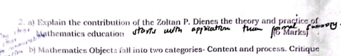 Explain the contribution of the Zoltan P. Dienes the theory and practice of 
Mathematics education 
b) Mathematics Objects fall into two categories- Content and process. Critique