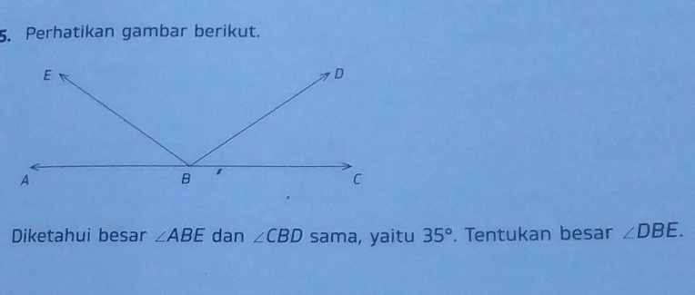 Perhatikan gambar berikut. 
Diketahui besar ∠ ABE dan ∠ CBD sama, yaitu 35°. Tentukan besar ∠ DBE.