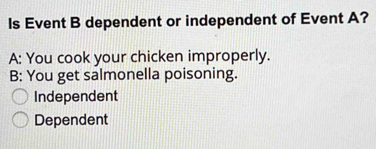 Is Event B dependent or independent of Event A?
A: You cook your chicken improperly.
B: You get salmonella poisoning.
Independent
Dependent