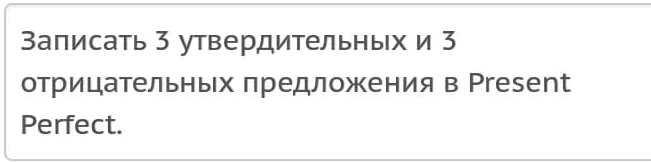 Записать 3 утвердительньх и 3
отрицательньх πредложения в Ргеsеnt 
Perfect.