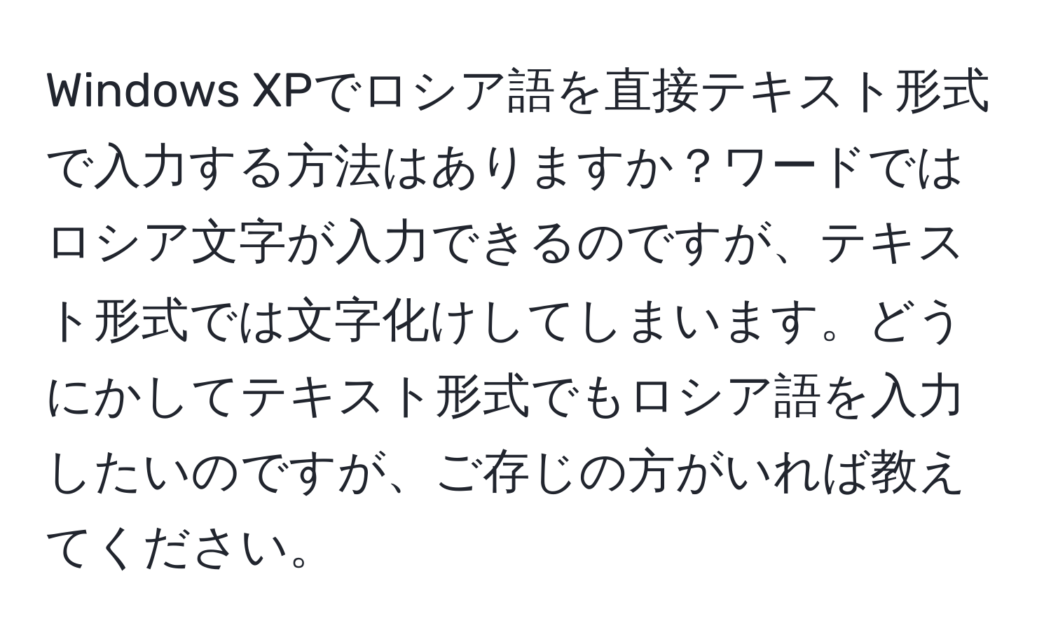 Windows XPでロシア語を直接テキスト形式で入力する方法はありますか？ワードではロシア文字が入力できるのですが、テキスト形式では文字化けしてしまいます。どうにかしてテキスト形式でもロシア語を入力したいのですが、ご存じの方がいれば教えてください。