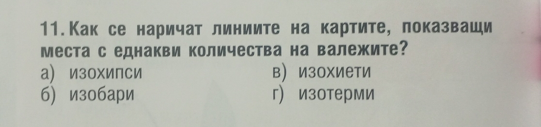 11.Как се наричат линиите на картите, локазваши
Места с еднакви Κоличества на валежите?
а) изохиПси в изохиети
б изобари г) изотерми