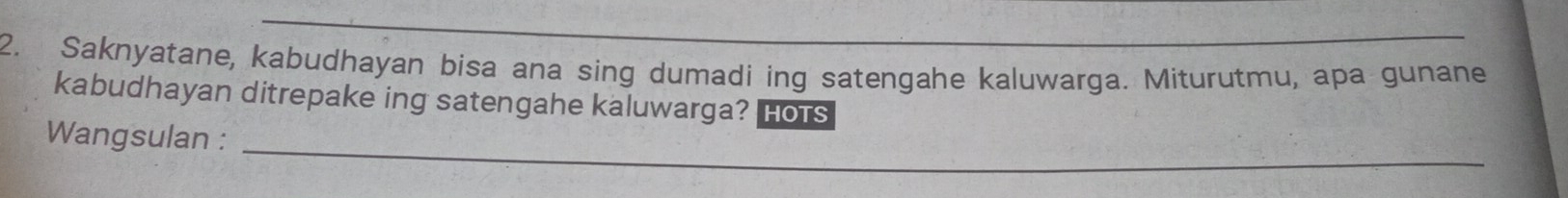 Saknyatane, kabudhayan bisa ana sing dumadi ing satengahe kaluwarga. Miturutmu, apa gunane 
kabudhayan ditrepake ing satengahe kaluwarga? Hots 
Wangsulan :_