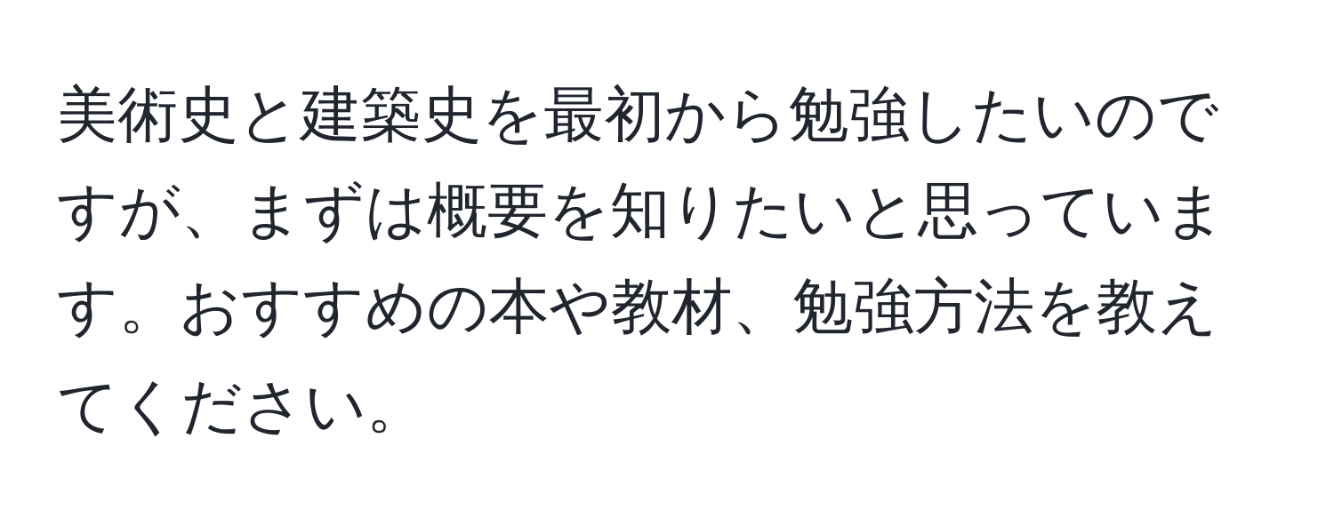 美術史と建築史を最初から勉強したいのですが、まずは概要を知りたいと思っています。おすすめの本や教材、勉強方法を教えてください。