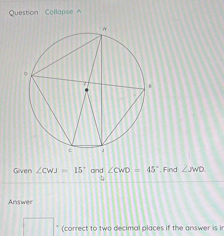 Question Collapse^(Given ∠ CWJ=15^circ) and ∠ CWD=45°. Find ∠ JWD. 
Answer
□ □ (correct to two decimal places if the answer is ir