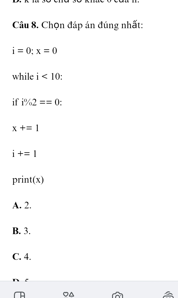 Chọn đáp án đúng nhất:
i=0; x=0
while i^ <10</tex>: 
if i% 2==0.
x+=1
i+=1
print(x)
A. 2.
B. 3.
C. 4.