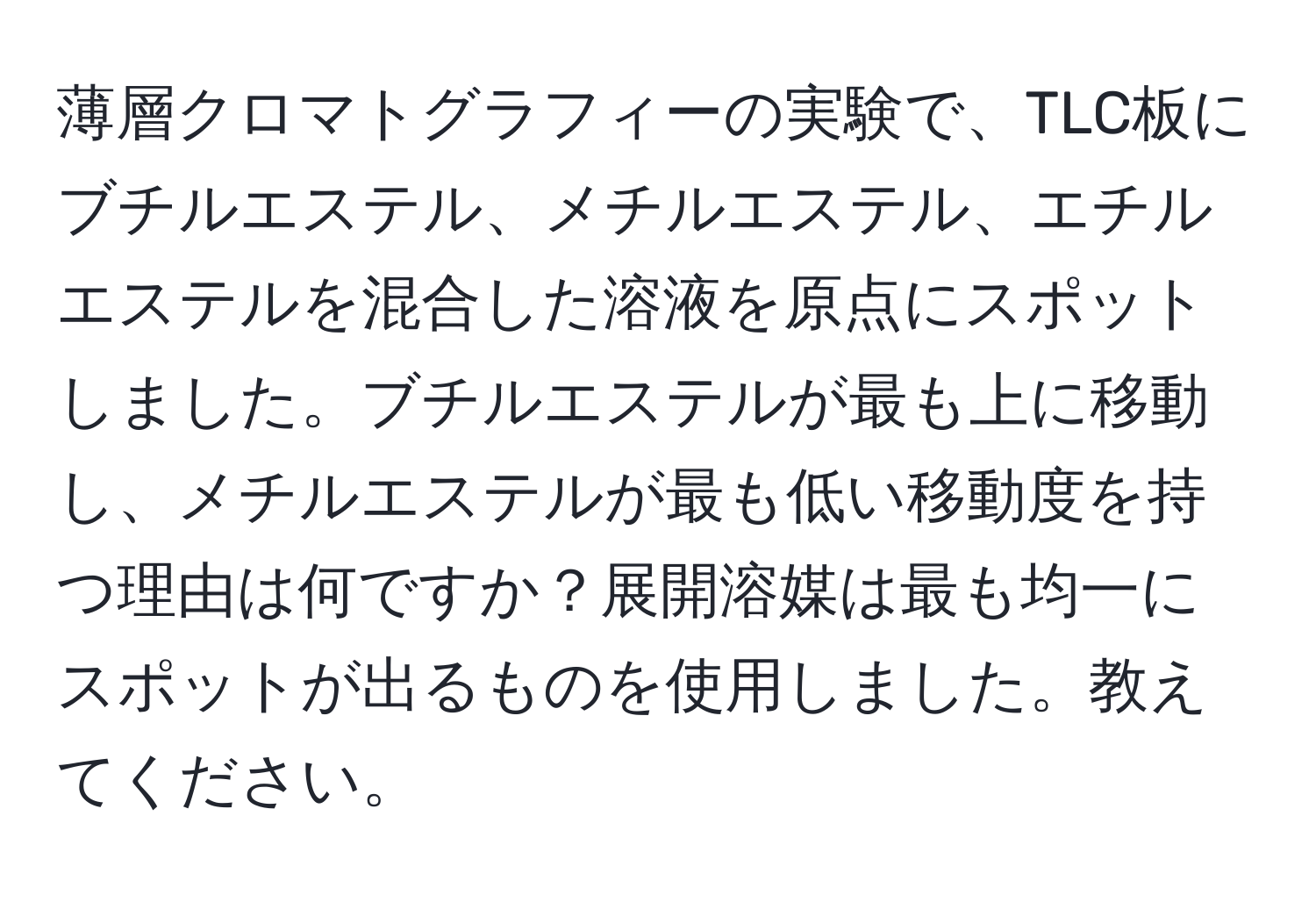 薄層クロマトグラフィーの実験で、TLC板にブチルエステル、メチルエステル、エチルエステルを混合した溶液を原点にスポットしました。ブチルエステルが最も上に移動し、メチルエステルが最も低い移動度を持つ理由は何ですか？展開溶媒は最も均一にスポットが出るものを使用しました。教えてください。