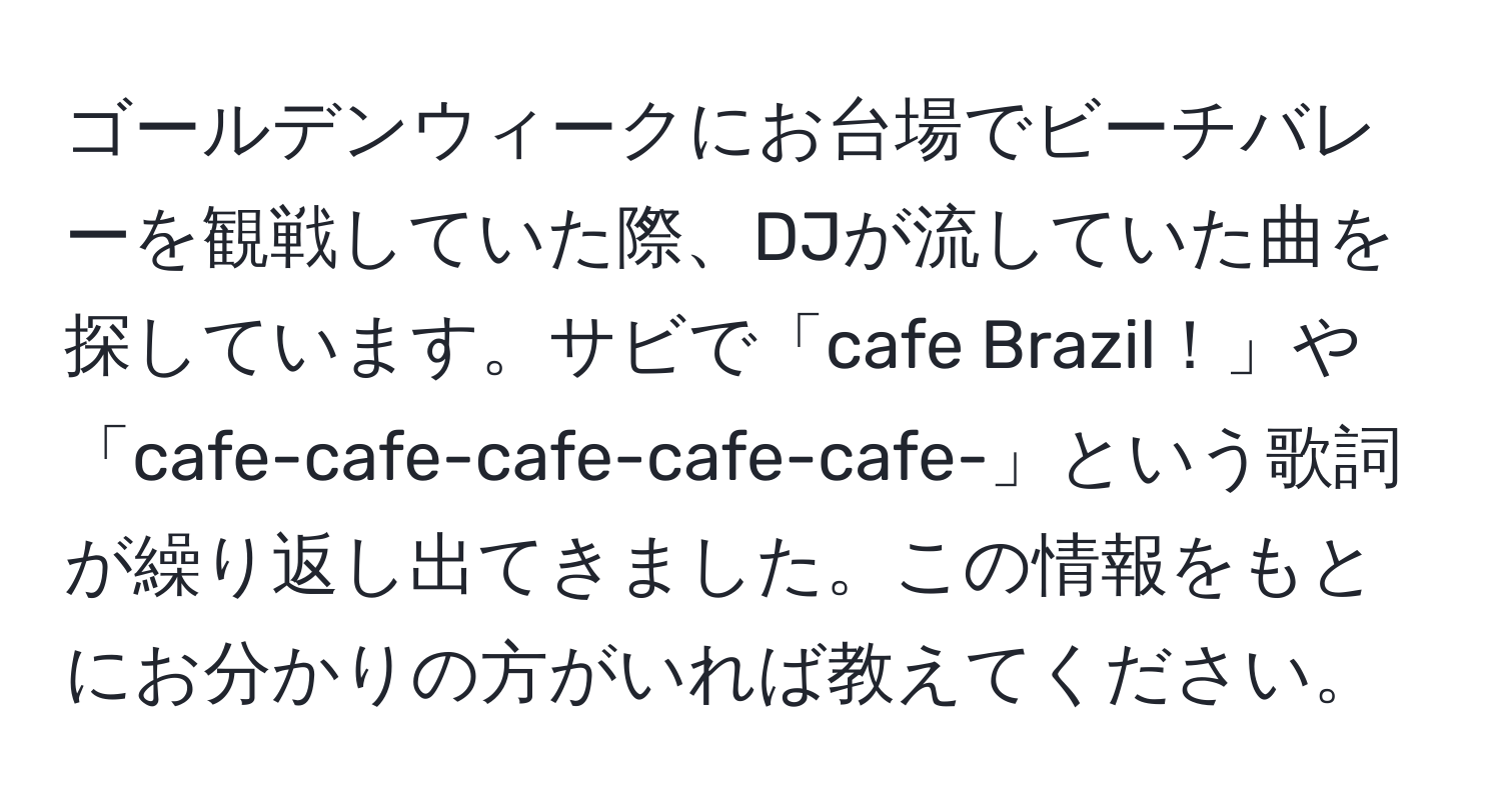 ゴールデンウィークにお台場でビーチバレーを観戦していた際、DJが流していた曲を探しています。サビで「cafe Brazil！」や「cafe-cafe-cafe-cafe-cafe-」という歌詞が繰り返し出てきました。この情報をもとにお分かりの方がいれば教えてください。