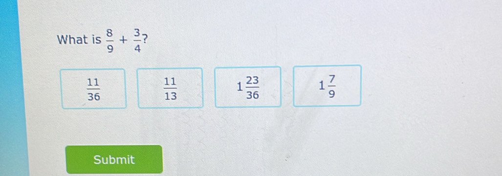 What is  8/9 + 3/4  ?
 11/36 
 11/13 
1 23/36 
1 7/9 
Submit