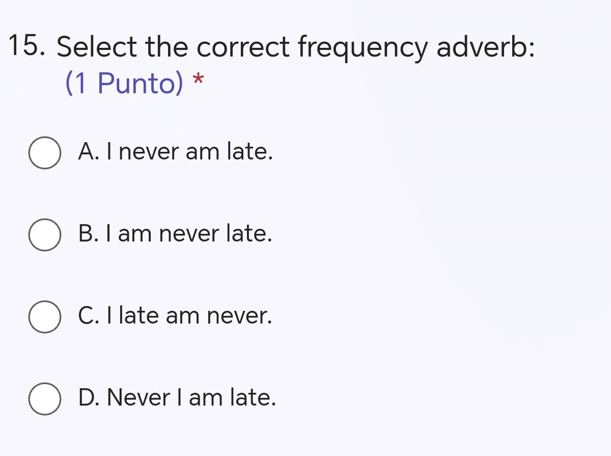 Select the correct frequency adverb:
(1 Punto) *
A. I never am late.
B. I am never late.
C. I late am never.
D. Never I am late.