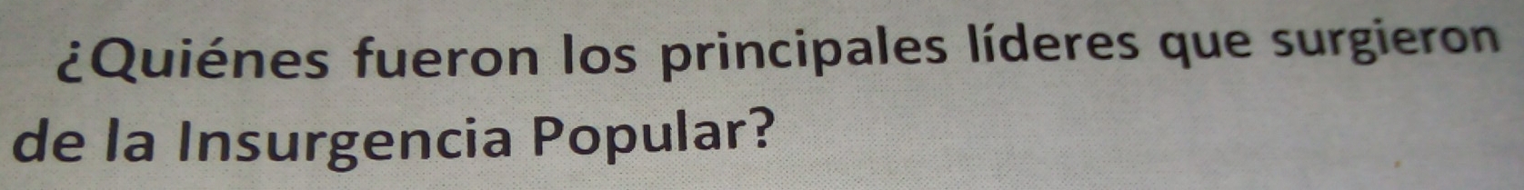 ¿Quiénes fueron los principales líderes que surgieron 
de la Insurgencia Popular?