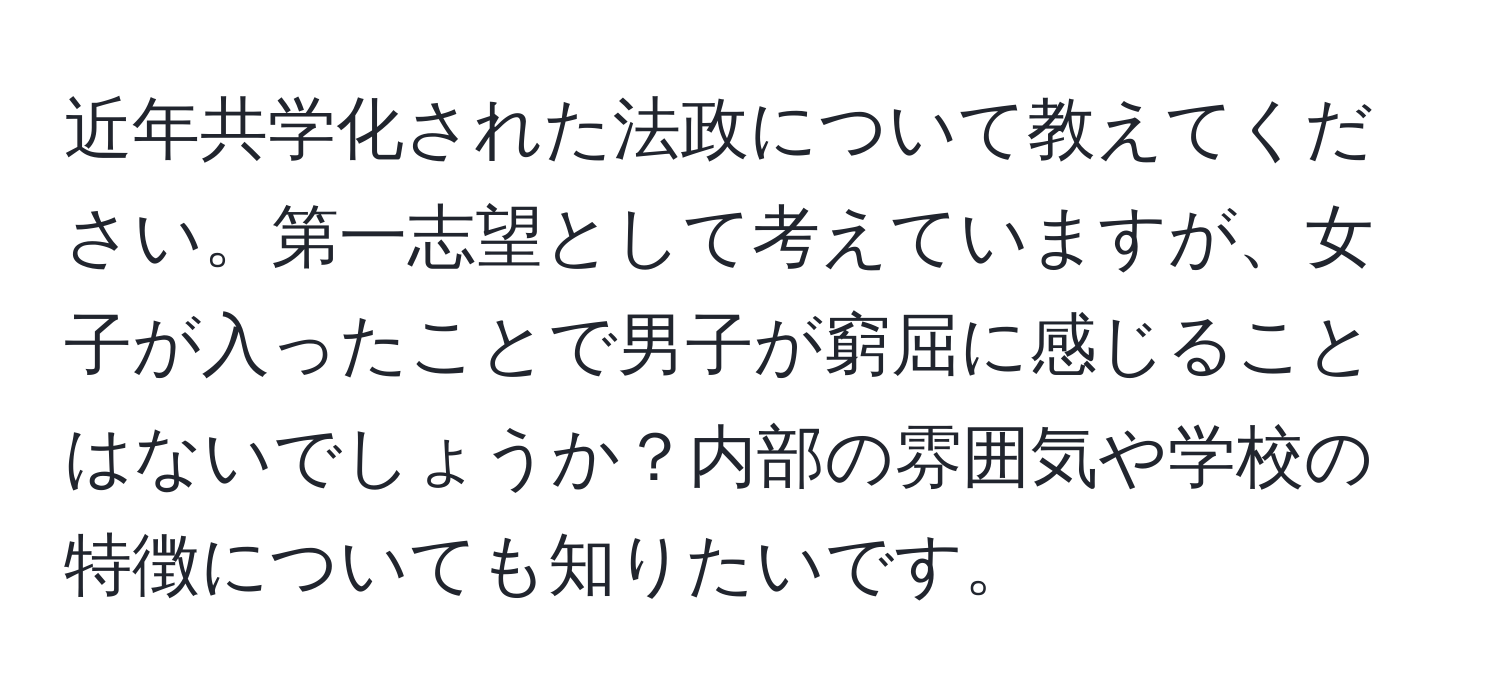 近年共学化された法政について教えてください。第一志望として考えていますが、女子が入ったことで男子が窮屈に感じることはないでしょうか？内部の雰囲気や学校の特徴についても知りたいです。