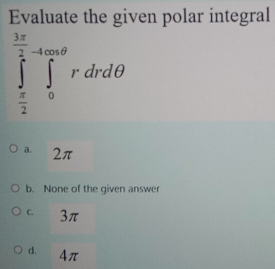 Evaluate the given polar integral
∈tlimits _ π /2 ^ 3π /2 ∈tlimits _0^(4cos θ)rdrdθ
a. 2π
b. None of the given answer
C. 3π
d. 4π