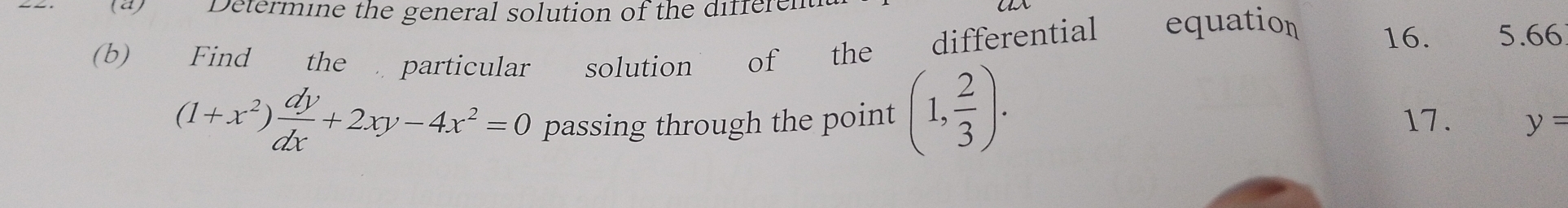 Determine the general solution of the differen
(b) Find the particular solution of the differential equation 16. 5.66
(1+x^2) dy/dx +2xy-4x^2=0 passing through the point (1, 2/3 ). 17. y=